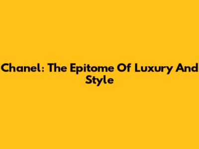 Chanel: The Epitome Of Luxury And Style