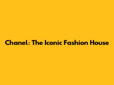 Chanel: The Iconic Fashion House