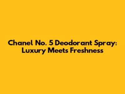 Chanel No. 5 Deodorant Spray: Luxury Meets Freshness