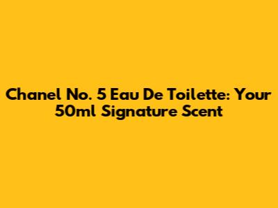 Chanel No. 5 Eau De Toilette: Your 50ml Signature Scent