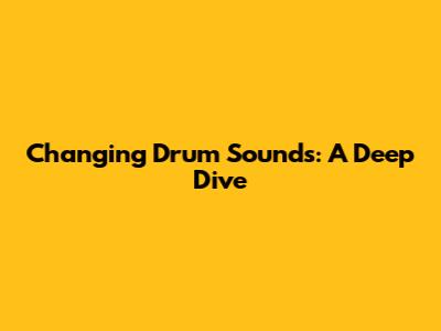 Changing Drum Sounds: A Deep Dive