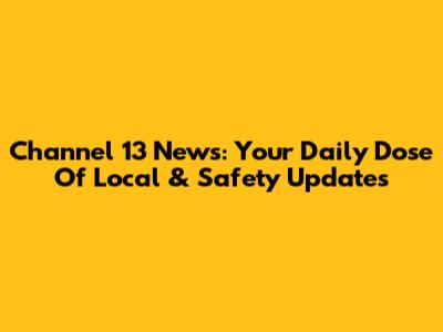 Channel 13 News: Your Daily Dose Of Local & Safety Updates