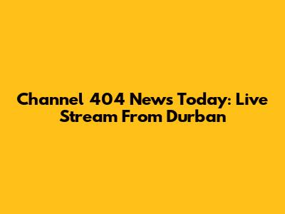 Channel 404 News Today: Live Stream From Durban