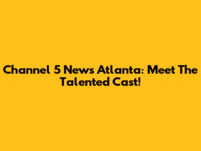 Channel 5 News Atlanta: Meet The Talented Cast!