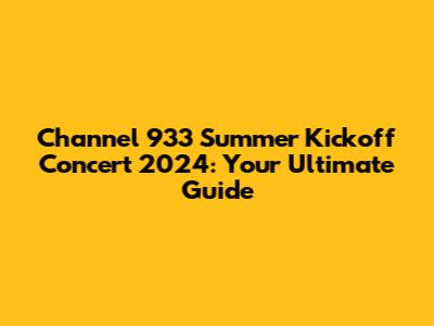 Channel 933 Summer Kickoff Concert 2024: Your Ultimate Guide