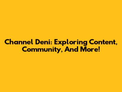 Channel Deni: Exploring Content, Community, And More!