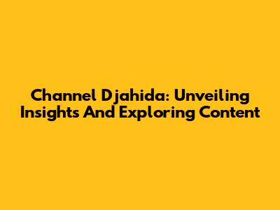 Channel Djahida: Unveiling Insights And Exploring Content