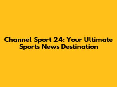 Channel Sport 24: Your Ultimate Sports News Destination