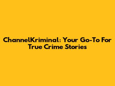 ChannelKriminal: Your Go-To For True Crime Stories