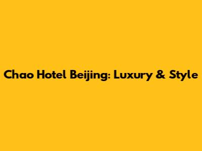 Chao Hotel Beijing: Luxury & Style