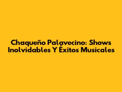 Chaqueño Palavecino: Shows Inolvidables Y Éxitos Musicales