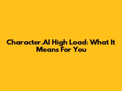 Character.AI High Load: What It Means For You