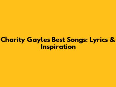 Charity Gayle's Best Songs: Lyrics & Inspiration