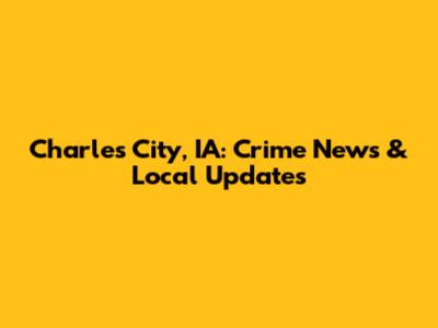 Charles City, IA: Crime News & Local Updates