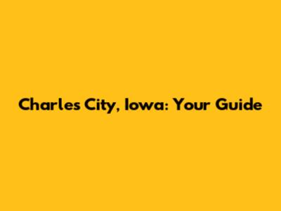 Charles City, Iowa: Your Guide