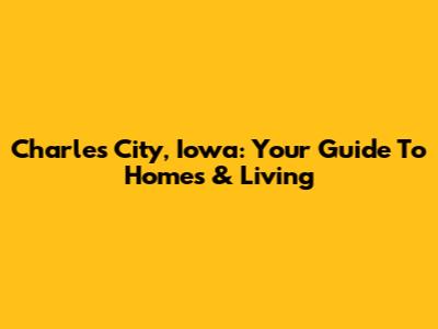 Charles City, Iowa: Your Guide To Homes & Living