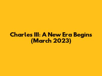 Charles III: A New Era Begins (March 2023)