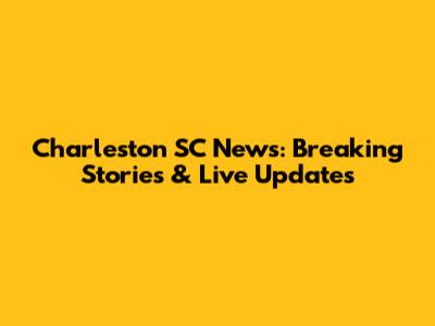 Charleston SC News: Breaking Stories & Live Updates