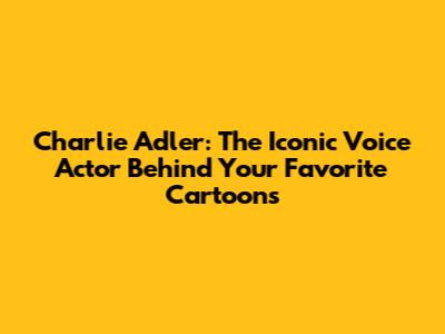 Charlie Adler: The Iconic Voice Actor Behind Your Favorite Cartoons