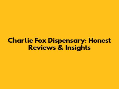 Charlie Fox Dispensary: Honest Reviews & Insights