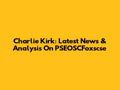 Charlie Kirk: Latest News & Analysis On "PSEOSCFoxscse"
