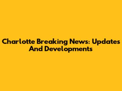 Charlotte Breaking News: Updates And Developments