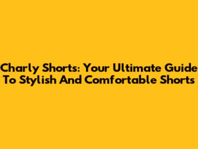 Charly Shorts: Your Ultimate Guide To Stylish And Comfortable Shorts
