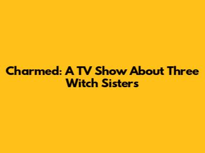 Charmed: A TV Show About Three Witch Sisters