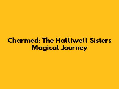 Charmed: The Halliwell Sisters' Magical Journey