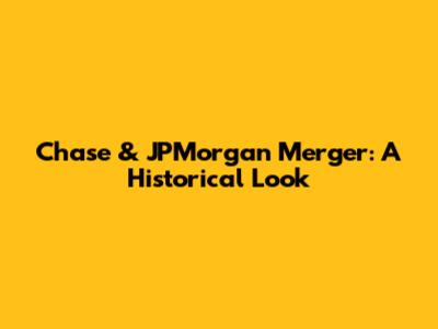 Chase & JPMorgan Merger: A Historical Look