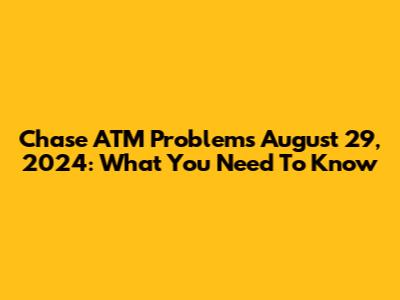 Chase ATM Problems August 29, 2024: What You Need To Know