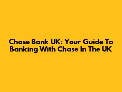 Chase Bank UK: Your Guide To Banking With Chase In The UK