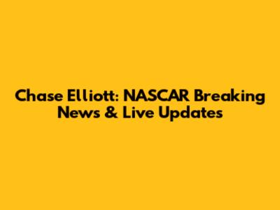 Chase Elliott: NASCAR Breaking News & Live Updates