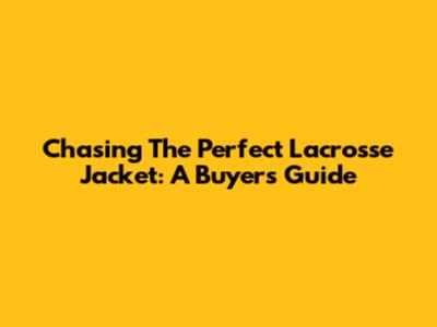 Chasing The Perfect Lacrosse Jacket: A Buyer's Guide