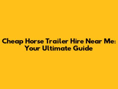 Cheap Horse Trailer Hire Near Me: Your Ultimate Guide