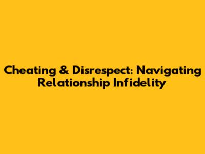 Cheating & Disrespect: Navigating Relationship Infidelity