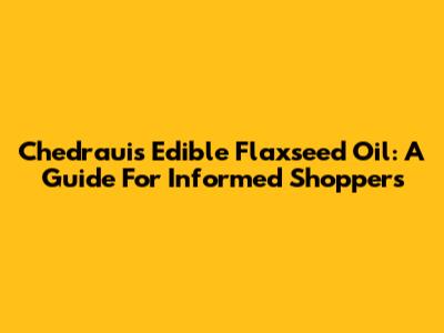 Chedraui's Edible Flaxseed Oil: A Guide For Informed Shoppers