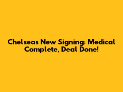 Chelsea's New Signing: Medical Complete, Deal Done!