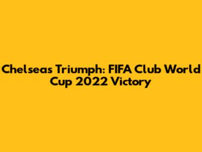 Chelsea's Triumph: FIFA Club World Cup 2022 Victory
