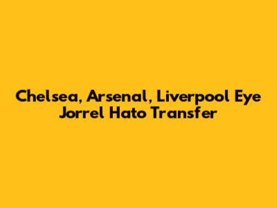 Chelsea, Arsenal, Liverpool Eye Jorrel Hato Transfer