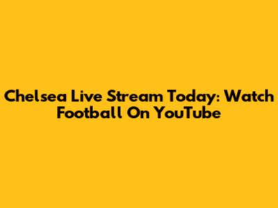 Chelsea Live Stream Today: Watch Football On YouTube