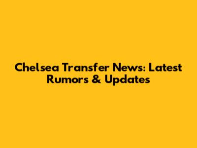 Chelsea Transfer News: Latest Rumors & Updates