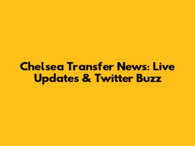 Chelsea Transfer News: Live Updates & Twitter Buzz