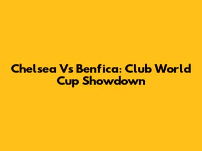 Chelsea Vs Benfica: Club World Cup Showdown
