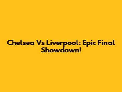 Chelsea Vs Liverpool: Epic Final Showdown!
