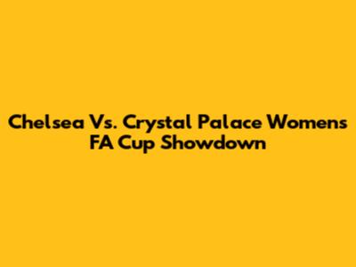 Chelsea Vs. Crystal Palace Women's FA Cup Showdown