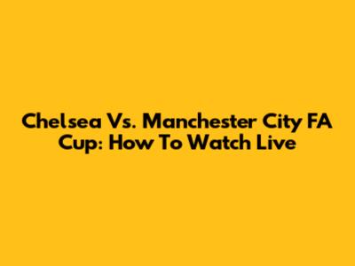 Chelsea Vs. Manchester City FA Cup: How To Watch Live