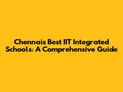 Chennai's Best IIT Integrated Schools: A Comprehensive Guide