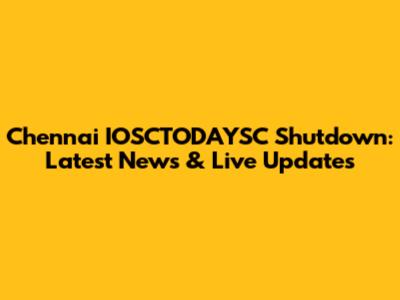 Chennai IOSCTODAYSC Shutdown: Latest News & Live Updates