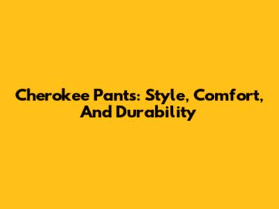 Cherokee Pants: Style, Comfort, And Durability